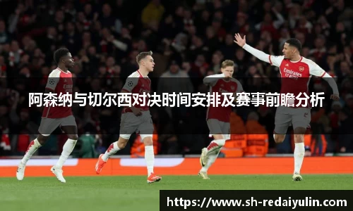 阿森纳与切尔西对决时间安排及赛事前瞻分析
